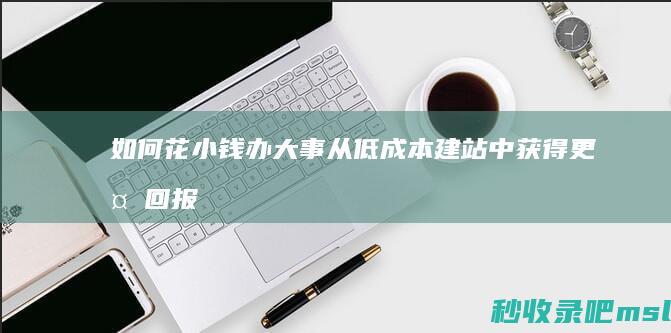 “如何花小钱办大事”从低成本建站中获得更多回报