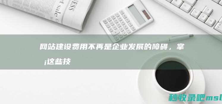 “网站建设费用不再是企业发展的障碍”掌握这些技巧让你轻松应对！