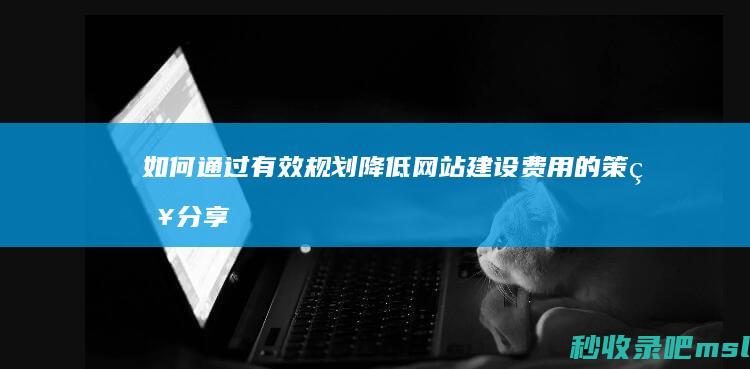 如何通过有效规划降低网站建设费用的策略分享