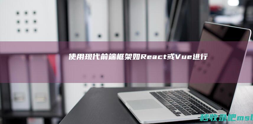 使用现代前端框架（如React或Vue）进行高效网站开发的最佳实践。