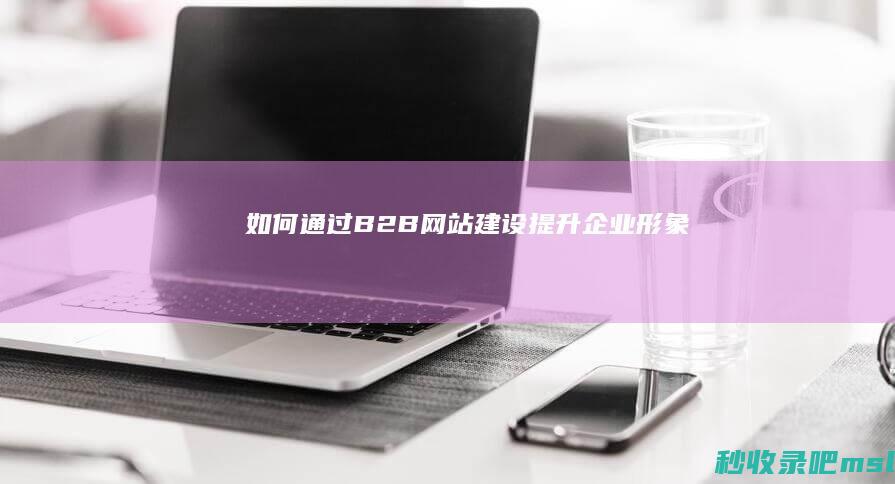 如何通过B2B网站建设提升企业形象