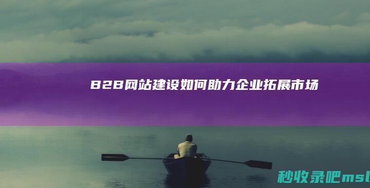 B2B网站建设如何助力企业拓展市场