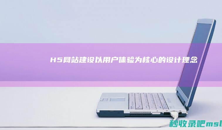 H5网站建设：以用户体验为核心的设计理念