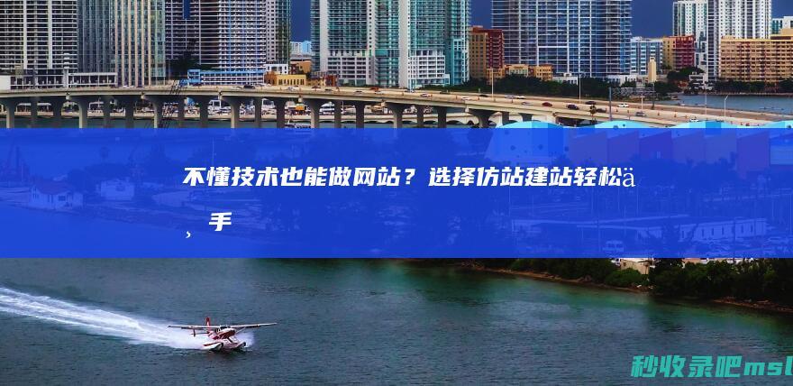 不懂技术也能做网站？选择仿站建站轻松上手！