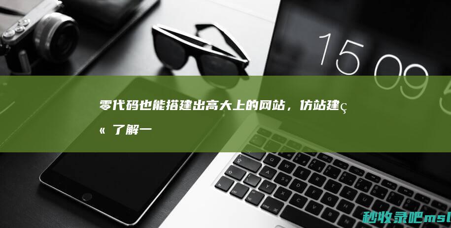 零代码也能搭建出高大上的网站，仿站建站了解一下！