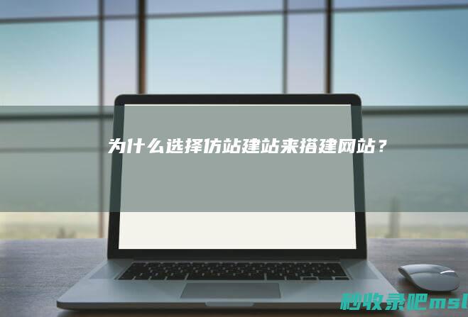 为什么选择仿站建站来搭建网站？