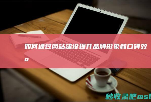 如何通过网站建设提升品牌形象和口碑效应