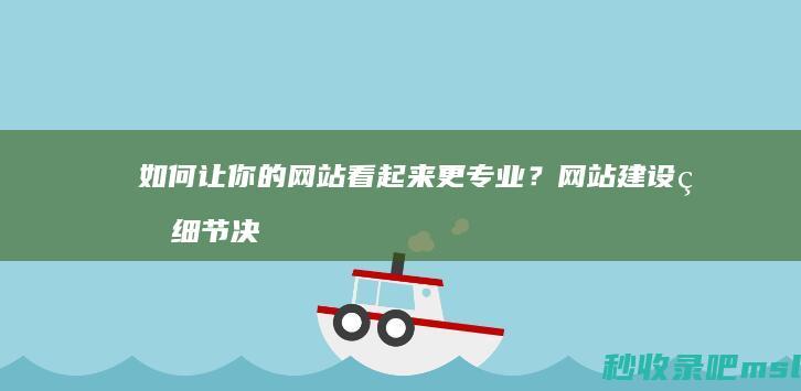 如何让你的网站看起来更专业？网站建设的细节决定成败。