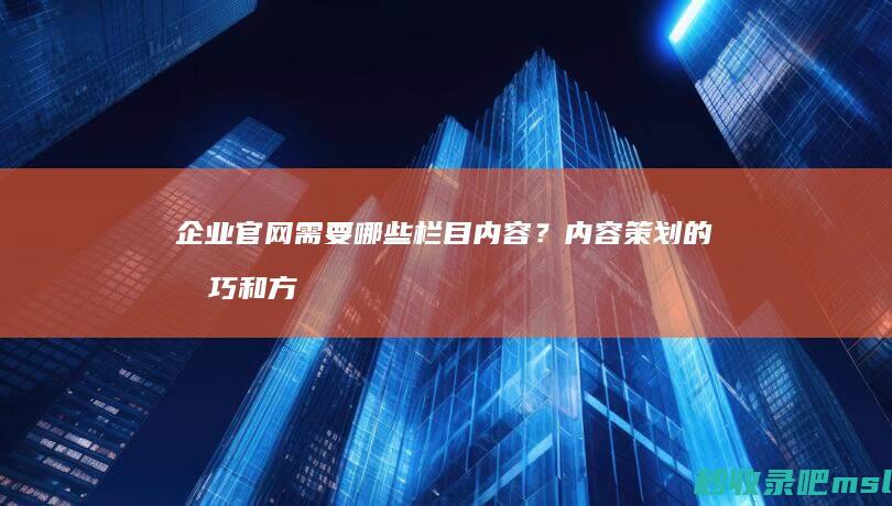 企业官网需要哪些栏目内容？内容策划的技巧和方法。