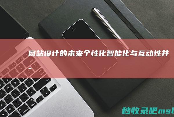 网站设计的未来：个性化、智能化与互动性并存